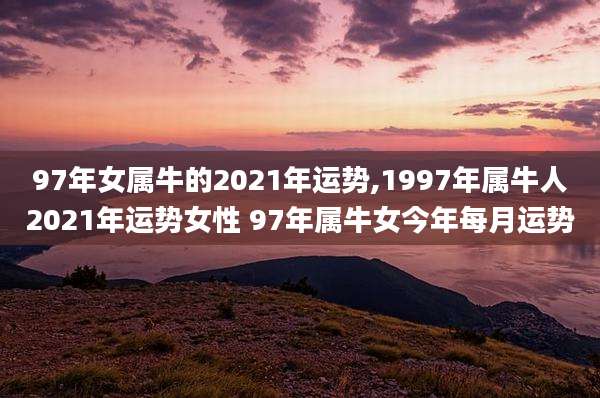 97年女属牛的2021年运势,1997年属牛人2021年运势女性 97年属牛女今年每月运势
