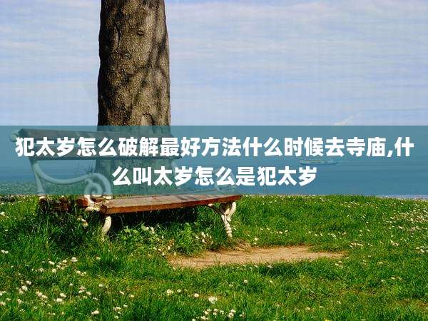 犯太岁怎么破解最好方法什么时候去寺庙,什么叫太岁怎么是犯太岁