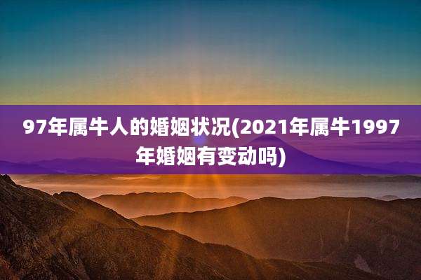 97年属牛人的婚姻状况(2021年属牛1997年婚姻有变动吗)