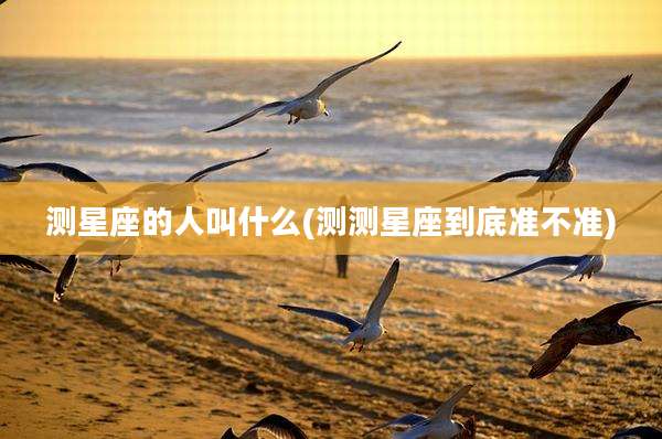 测星座的人叫什么(测测星座到底准不准)