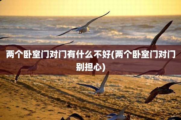 两个卧室门对门有什么不好(两个卧室门对门别担心)