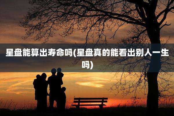 星盘能算出寿命吗(星盘真的能看出别人一生吗)