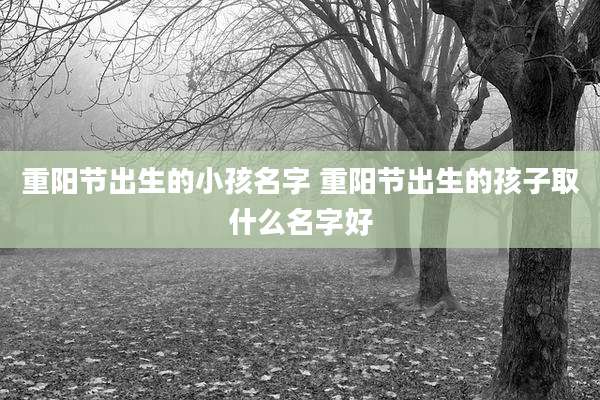 重阳节出生的小孩名字 重阳节出生的孩子取什么名字好