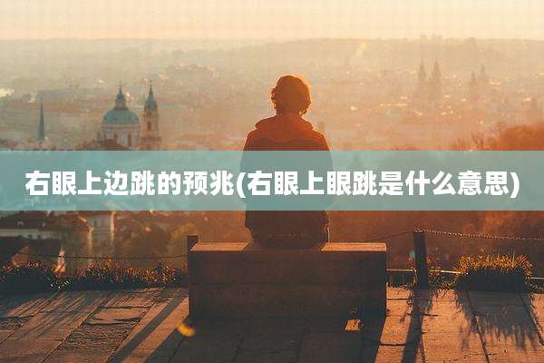 右眼上边跳的预兆(右眼上眼跳是什么意思)