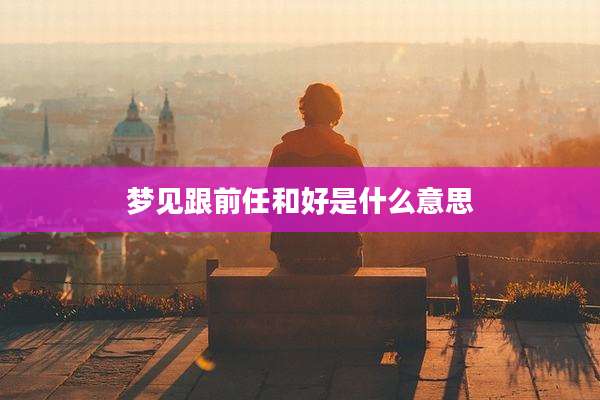 梦见跟前任和好是什么意思