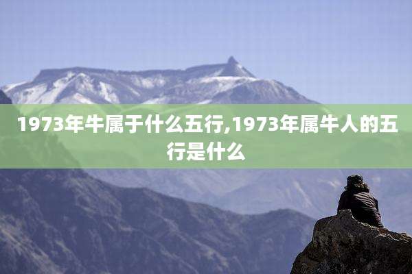 1973年牛属于什么五行,1973年属牛人的五行是什么