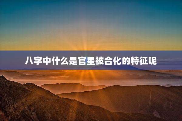 八字中什么是官星被合化的特征呢