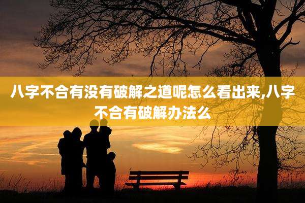 八字不合有没有破解之道呢怎么看出来,八字不合有破解办法么
