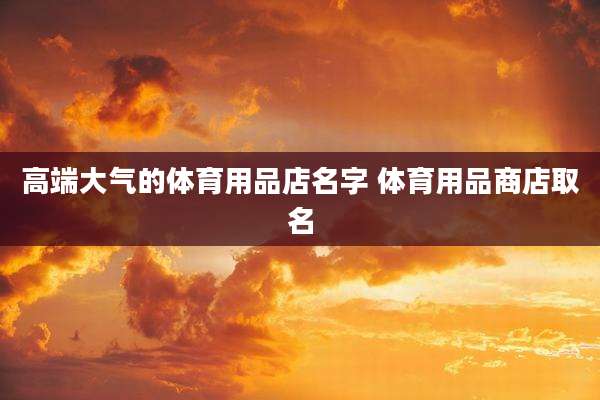 高端大气的体育用品店名字 体育用品商店取名