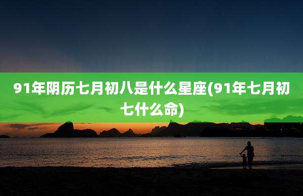 91年阴历七月初八是什么星座(91年七月初七什么命)