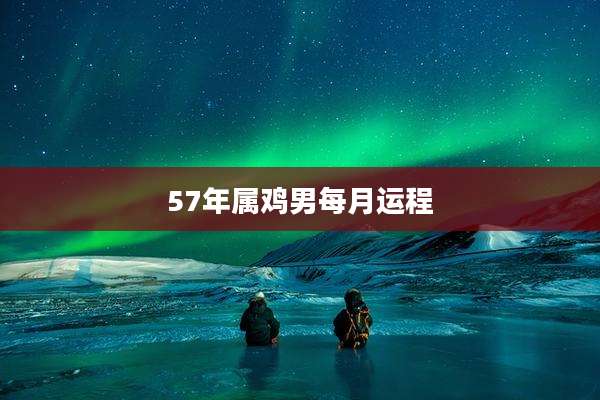 57年属鸡男每月运程