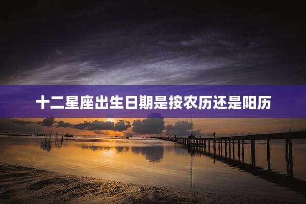 十二星座出生日期是按农历还是阳历