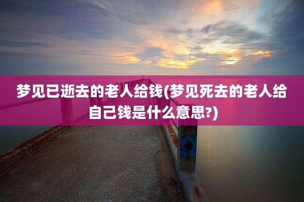 梦见已逝去的老人给钱(梦见死去的老人给自己钱是什么意思?)