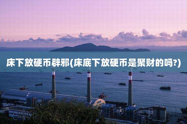 床下放硬币辟邪(床底下放硬币是聚财的吗?)
