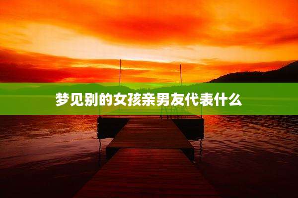 梦见别的女孩亲男友代表什么