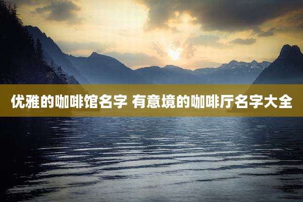 优雅的咖啡馆名字 有意境的咖啡厅名字大全