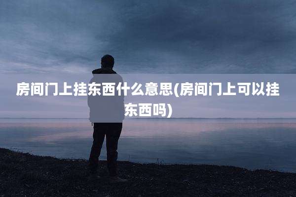 房间门上挂东西什么意思(房间门上可以挂东西吗)