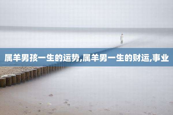 属羊男孩一生的运势,属羊男一生的财运,事业