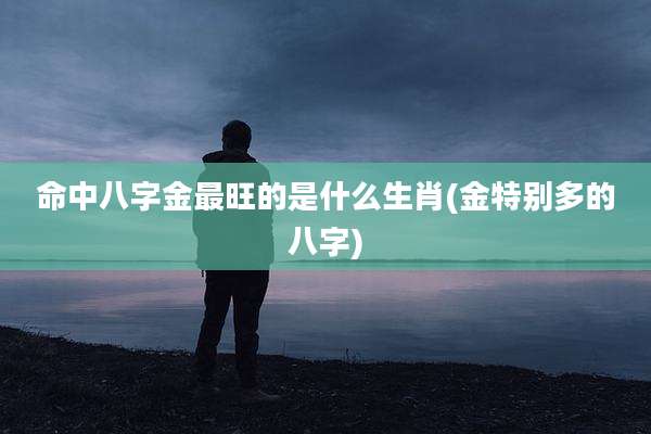 命中八字金最旺的是什么生肖(金特别多的八字)
