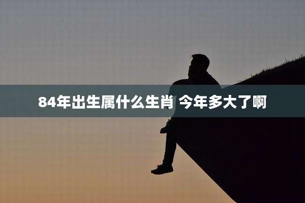 84年出生属什么生肖 今年多大了啊