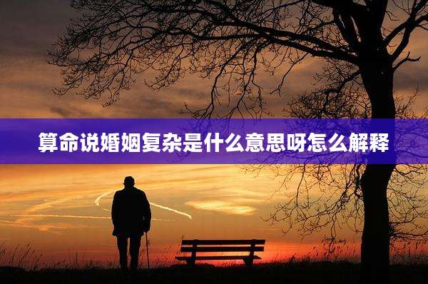 算命说婚姻复杂是什么意思呀怎么解释