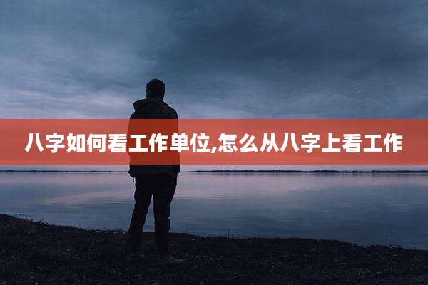 八字如何看工作单位,怎么从八字上看工作
