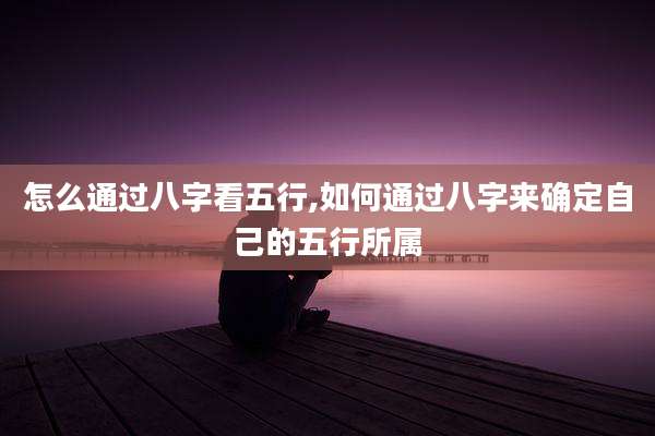 怎么通过八字看五行,如何通过八字来确定自己的五行所属