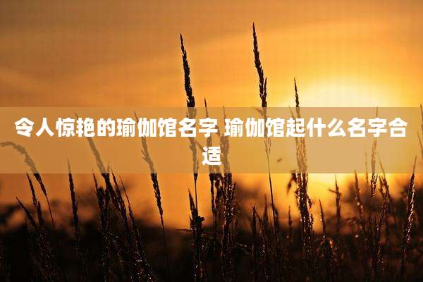 令人惊艳的瑜伽馆名字 瑜伽馆起什么名字合适