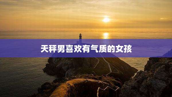 天秤男喜欢有气质的女孩