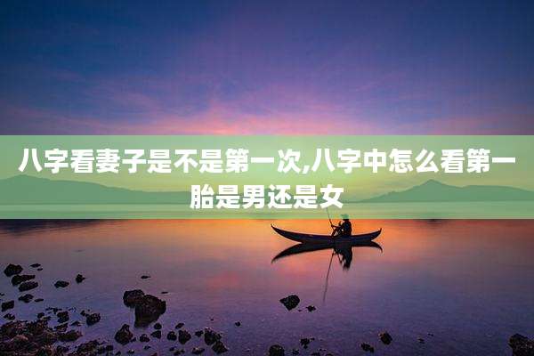 八字看妻子是不是第一次,八字中怎么看第一胎是男还是女