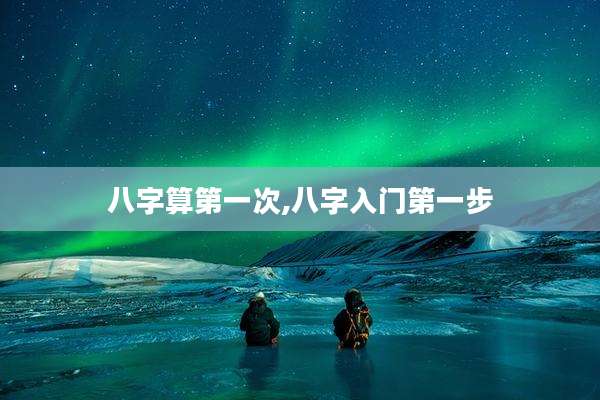 八字算第一次,八字入门第一步