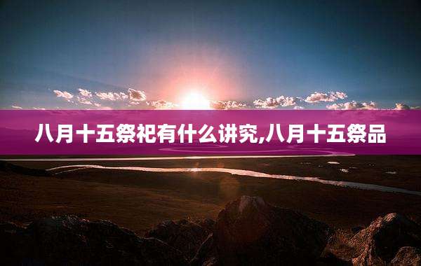 八月十五祭祀有什么讲究,八月十五祭品