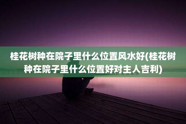 桂花树种在院子里什么位置风水好(桂花树种在院子里什么位置好对主人吉利)