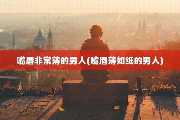 嘴唇非常薄的男人(嘴唇薄如纸的男人)