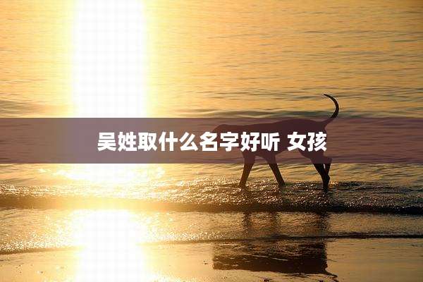 吴姓取什么名字好听 女孩