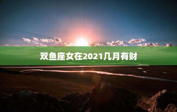 双鱼座女在2021几月有财