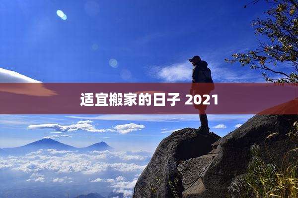 适宜搬家的日子 2021