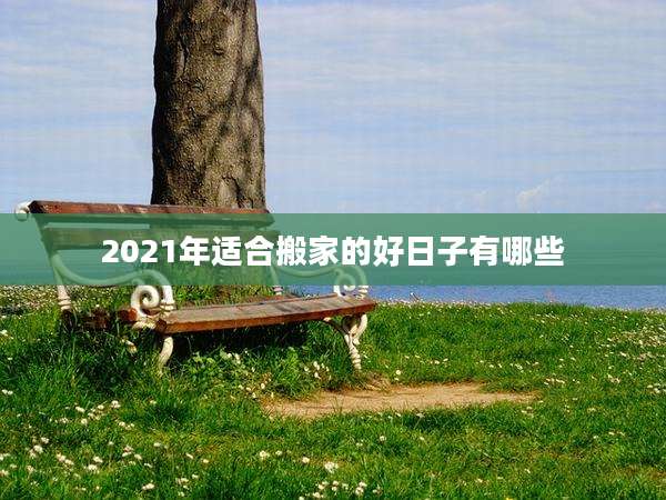 2021年适合搬家的好日子有哪些