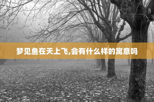 梦见鱼在天上飞,会有什么样的寓意吗