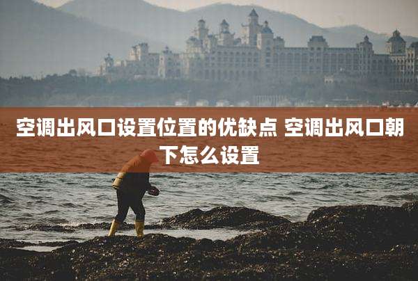 空调出风口设置位置的优缺点 空调出风口朝下怎么设置