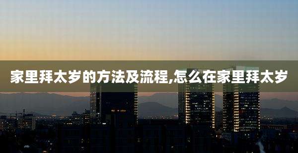 家里拜太岁的方法及流程,怎么在家里拜太岁