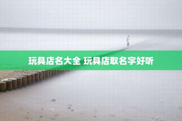 玩具店名大全 玩具店取名字好听