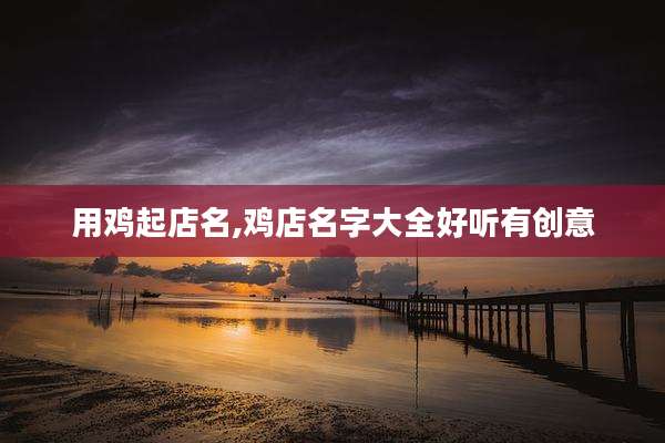 用鸡起店名,鸡店名字大全好听有创意