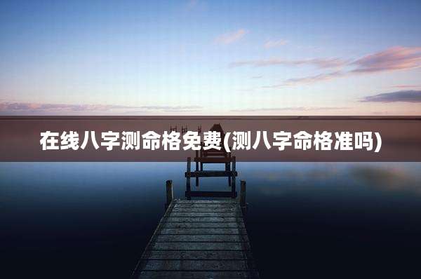 在线八字测命格免费(测八字命格准吗)