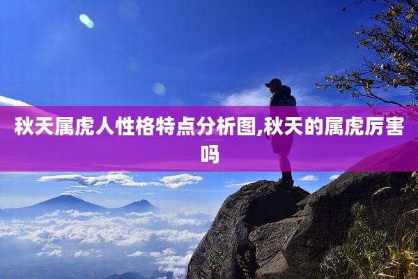 秋天属虎人性格特点分析图,秋天的属虎厉害吗