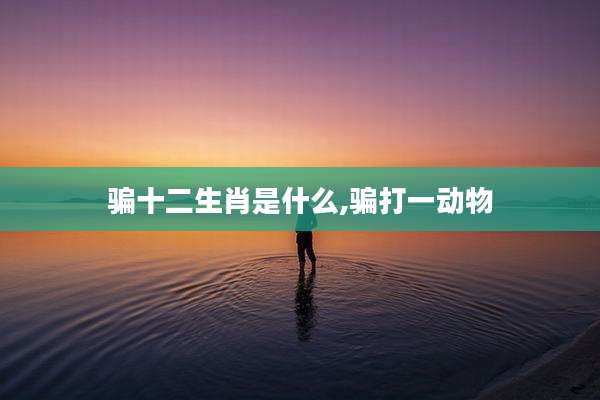 骗十二生肖是什么,骗打一动物