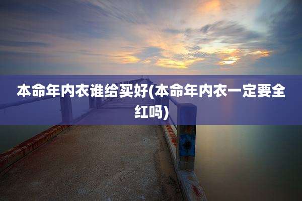 本命年内衣谁给买好(本命年内衣一定要全红吗)