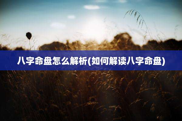 八字命盘怎么解析(如何解读八字命盘)
