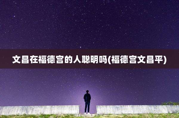 文昌在福德宫的人聪明吗(福德宫文昌平)