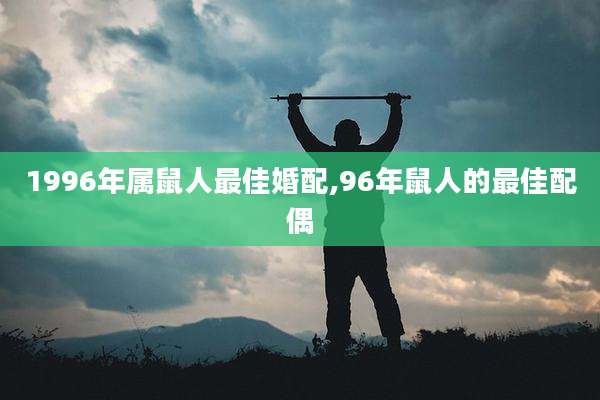 1996年属鼠人最佳婚配,96年鼠人的最佳配偶